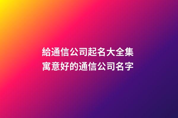 給通信公司起名大全集 寓意好的通信公司名字-第1張-公司起名-玄機派